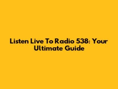 Listen Live To Radio 538: Your Ultimate Guide