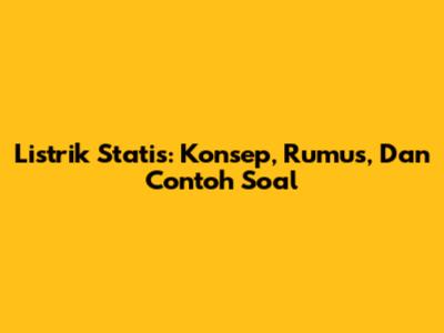 Listrik Statis: Konsep, Rumus, Dan Contoh Soal