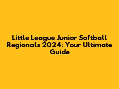 Little League Junior Softball Regionals 2024: Your Ultimate Guide