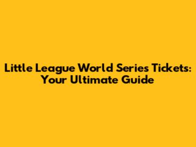 Little League World Series Tickets: Your Ultimate Guide