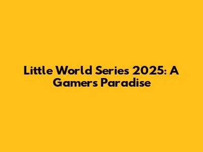 Little World Series 2025: A Gamer's Paradise