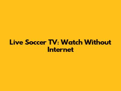 Live Soccer TV: Watch Without Internet