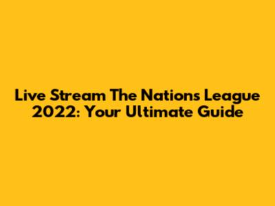 Live Stream The Nations League 2022: Your Ultimate Guide