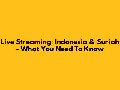 Live Streaming: Indonesia & Suriah - What You Need To Know