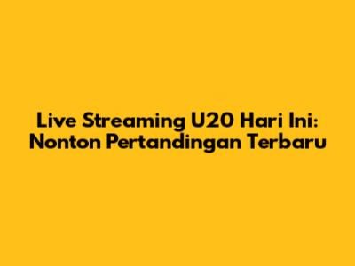 Live Streaming U20 Hari Ini: Nonton Pertandingan Terbaru