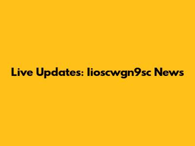 Live Updates: Iioscwgn9sc News