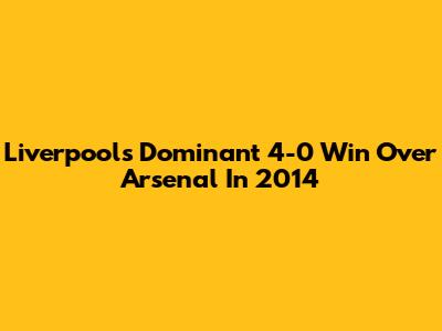 Liverpool's Dominant 4-0 Win Over Arsenal In 2014