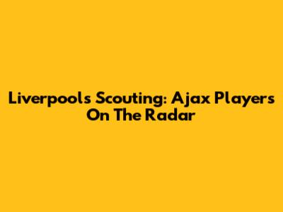 Liverpool's Scouting: Ajax Players On The Radar