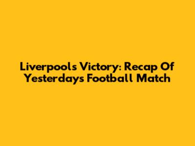 Liverpool's Victory: Recap Of Yesterday's Football Match