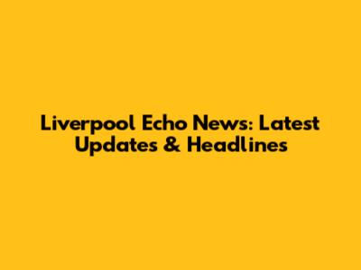 Liverpool Echo News: Latest Updates & Headlines
