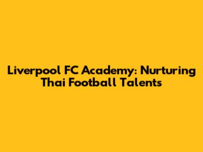 Liverpool FC Academy: Nurturing Thai Football Talents