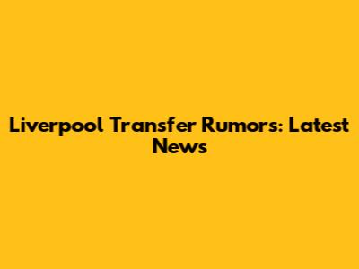 Liverpool Transfer Rumors: Latest News