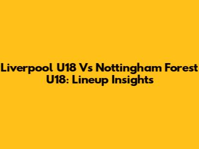 Liverpool U18 Vs Nottingham Forest U18: Lineup Insights