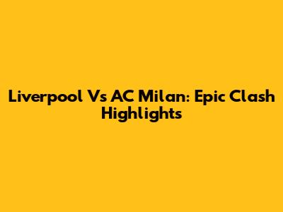 Liverpool Vs AC Milan: Epic Clash Highlights