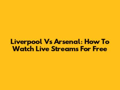 Liverpool Vs Arsenal: How To Watch Live Streams For Free