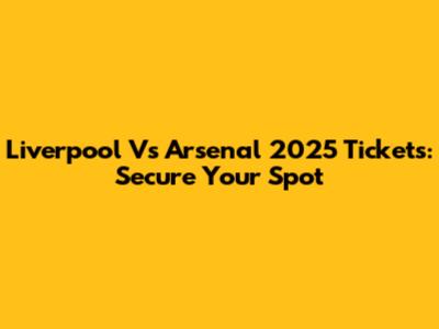 Liverpool Vs Arsenal 2025 Tickets: Secure Your Spot
