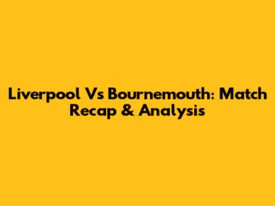 Liverpool Vs Bournemouth: Match Recap & Analysis