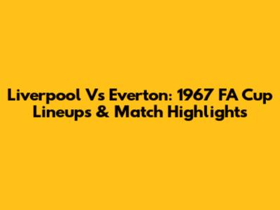 Liverpool Vs Everton: 1967 FA Cup Lineups & Match Highlights