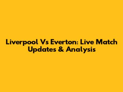 Liverpool Vs Everton: Live Match Updates & Analysis