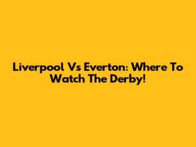 Liverpool Vs Everton: Where To Watch The Derby!