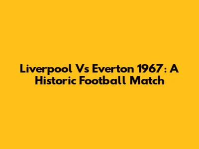 Liverpool Vs Everton 1967: A Historic Football Match