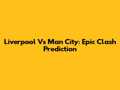Liverpool Vs Man City: Epic Clash Prediction