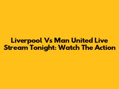 Liverpool Vs Man United Live Stream Tonight: Watch The Action
