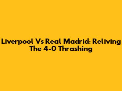 Liverpool Vs Real Madrid: Reliving The 4-0 Thrashing