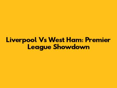 Liverpool Vs West Ham: Premier League Showdown