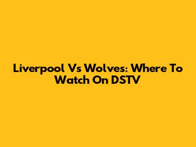 Liverpool Vs Wolves: Where To Watch On DSTV