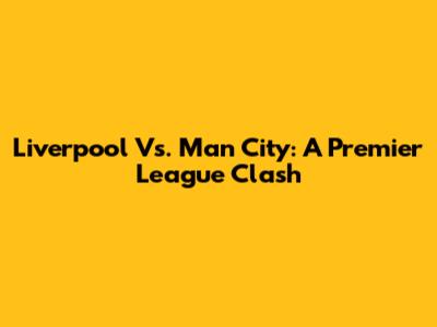 Liverpool Vs. Man City: A Premier League Clash