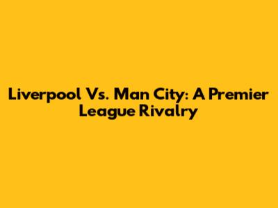 Liverpool Vs. Man City: A Premier League Rivalry