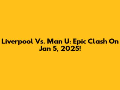 Liverpool Vs. Man U: Epic Clash On Jan 5, 2025!