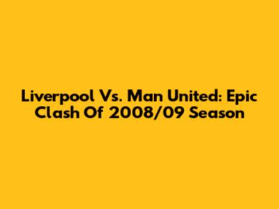 Liverpool Vs. Man United: Epic Clash Of 2008/09 Season