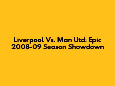 Liverpool Vs. Man Utd: Epic 2008-09 Season Showdown