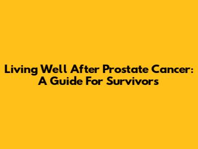 Living Well After Prostate Cancer: A Guide For Survivors