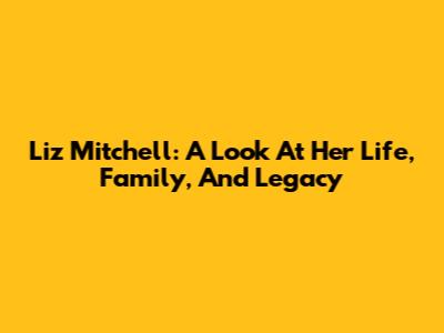 Liz Mitchell: A Look At Her Life, Family, And Legacy