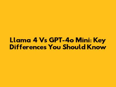 Llama 4 Vs GPT-4o Mini: Key Differences You Should Know