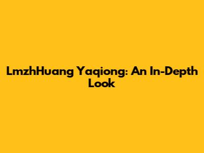 LmzhHuang Yaqiong: An In-Depth Look