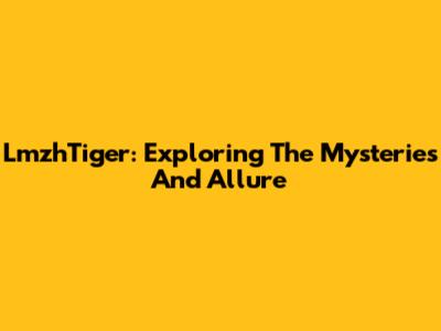 LmzhTiger: Exploring The Mysteries And Allure