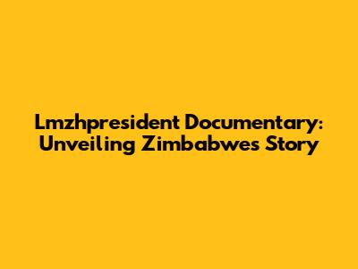 Lmzhpresident Documentary: Unveiling Zimbabwe's Story