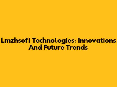 Lmzhsofi Technologies: Innovations And Future Trends