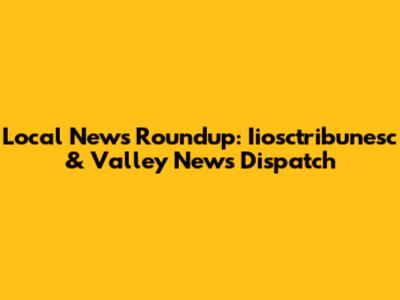Local News Roundup: Iiosctribunesc & Valley News Dispatch