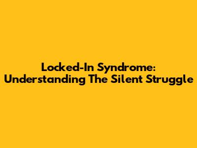 Locked-In Syndrome: Understanding The Silent Struggle