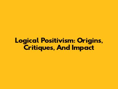 Logical Positivism: Origins, Critiques, And Impact
