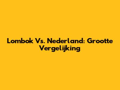 Lombok Vs. Nederland: Grootte Vergelijking