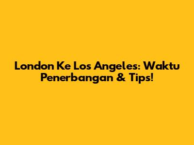 London Ke Los Angeles: Waktu Penerbangan & Tips!