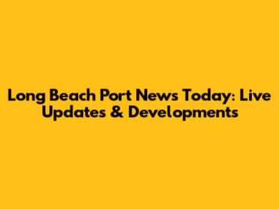 Long Beach Port News Today: Live Updates & Developments