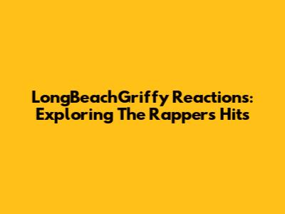 LongBeachGriffy Reactions: Exploring The Rapper's Hits