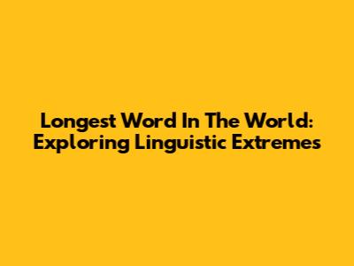 Longest Word In The World: Exploring Linguistic Extremes
